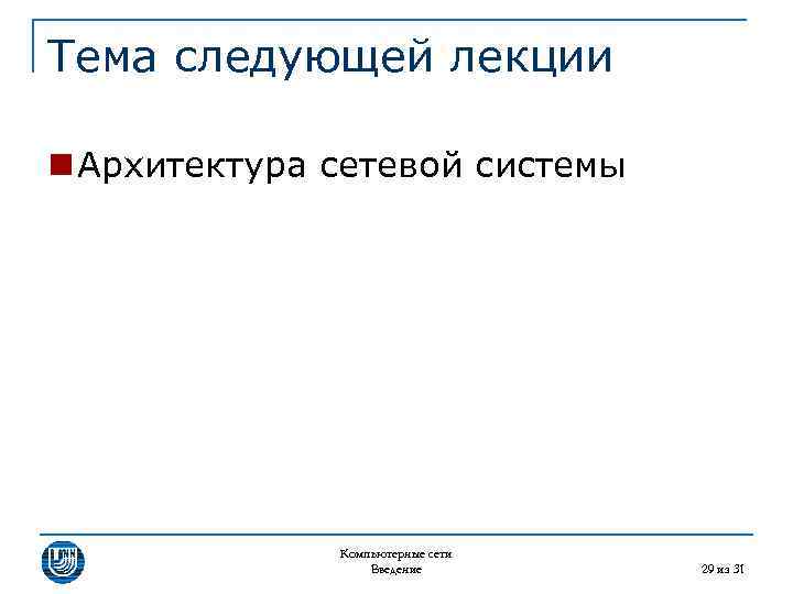 Тема следующей лекции n Архитектура сетевой системы Компьютерные сети Введение 29 из 31 