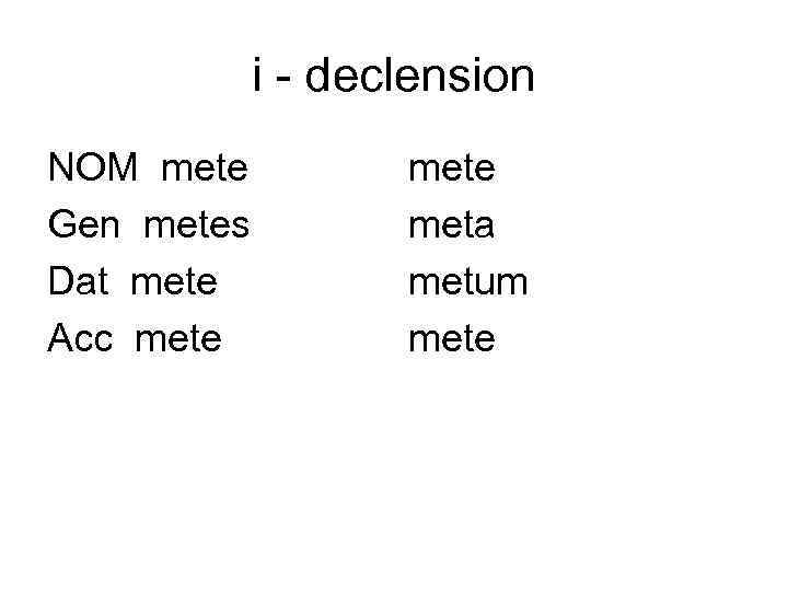 i - declension NOM mete Gen metes Dat mete Acc mete meta metum mete