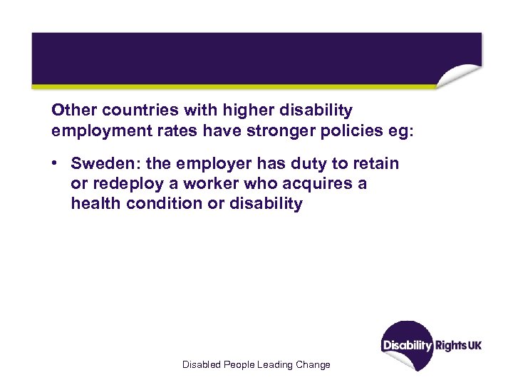 Other countries with higher disability employment rates have stronger policies eg: • Sweden: the