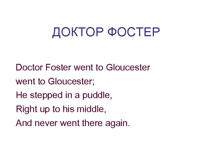 ДОКТОР ФОСТЕР Doctor Foster went to Gloucester; He stepped in a puddle, Right up