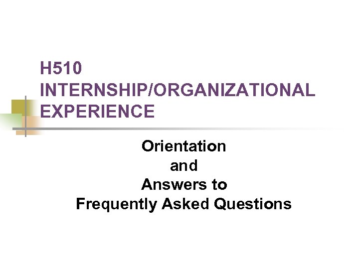 H 510 INTERNSHIP/ORGANIZATIONAL EXPERIENCE Orientation and Answers to Frequently Asked Questions 