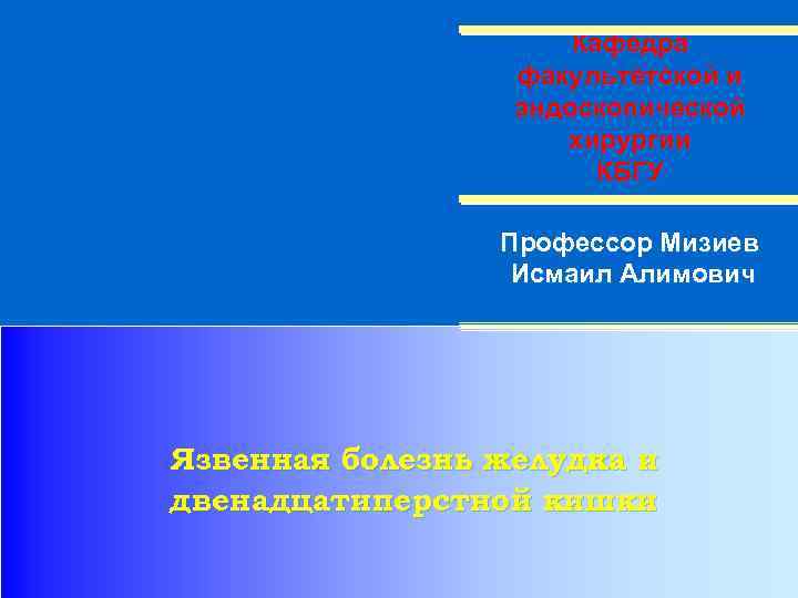 Кафедра факультетской и эндоскопической хирургии КБГУ Профессор Мизиев Исмаил Алимович Язвенная болезнь желудка и