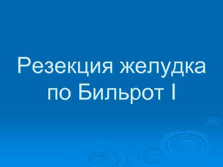 Резекция желудка по Бильрот I 