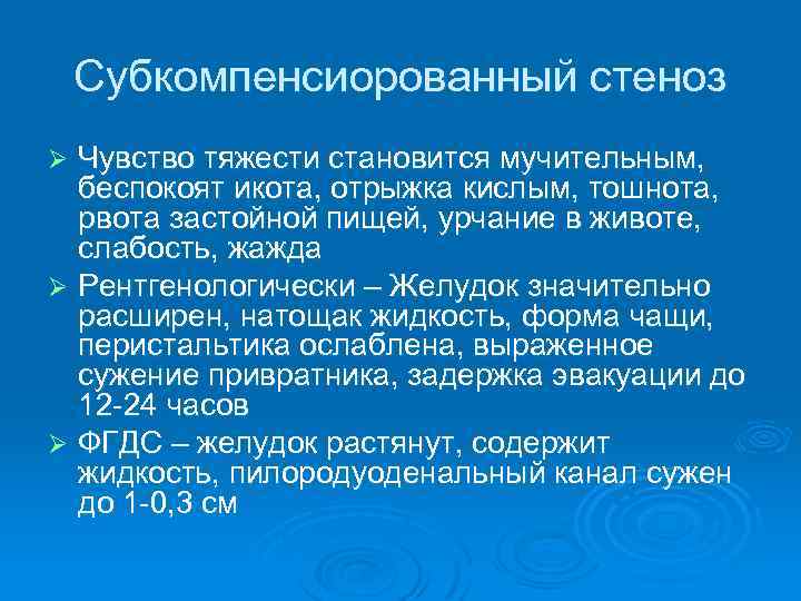 Субкомпенсиорованный стеноз Чувство тяжести становится мучительным, беспокоят икота, отрыжка кислым, тошнота, рвота застойной пищей,