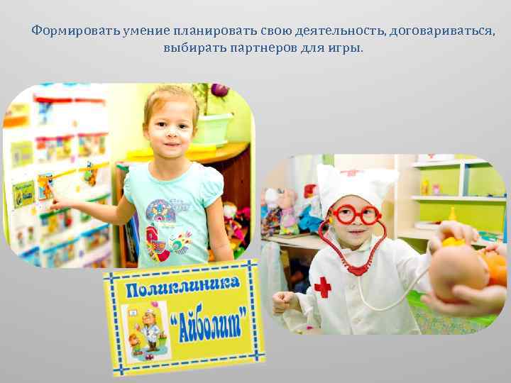Формировать умение планировать свою деятельность, договариваться, выбирать партнеров для игры. 