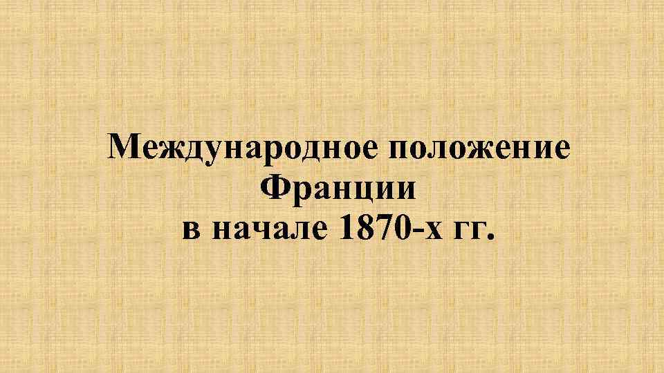 Международное положение Франции в начале 1870 -х гг. 