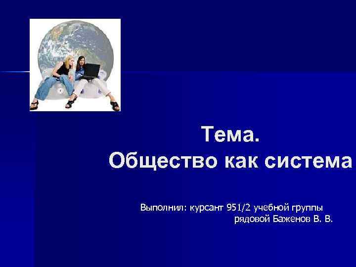 Тема. Общество как система Выполнил: курсант 951/2 учебной группы рядовой Баженов В. В. J