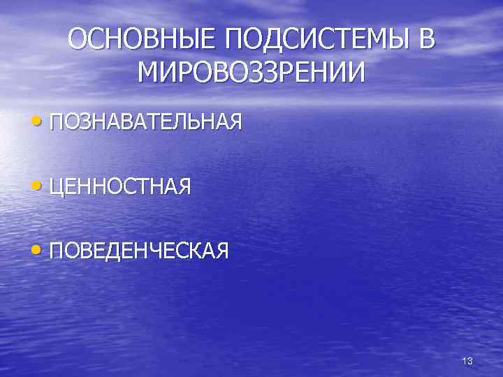 ОСНОВНЫЕ ПОДСИСТЕМЫ В МИРОВОЗЗРЕНИИ • ПОЗНАВАТЕЛЬНАЯ • ЦЕННОСТНАЯ • ПОВЕДЕНЧЕСКАЯ 13 