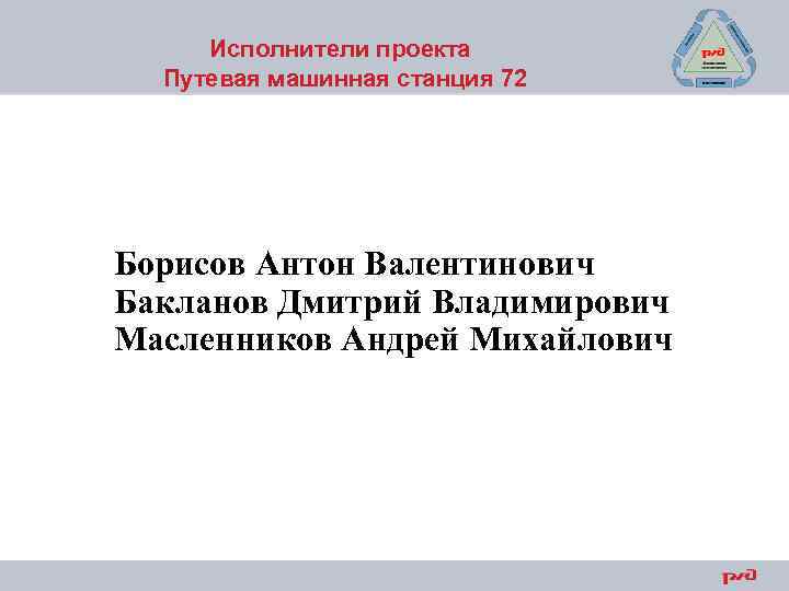 Исполнители проекта Путевая машинная станция 72 Борисов Антон Валентинович Бакланов Дмитрий Владимирович Масленников Андрей