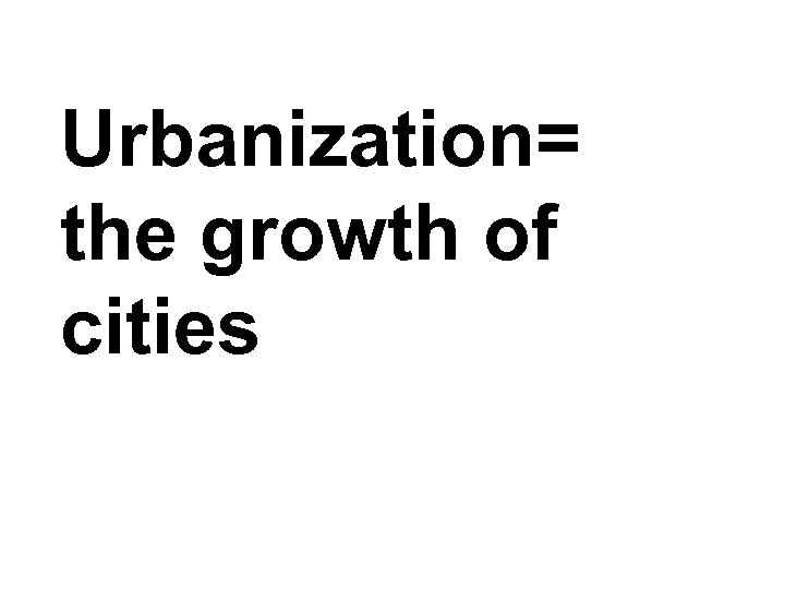 Urbanization= the growth of cities 