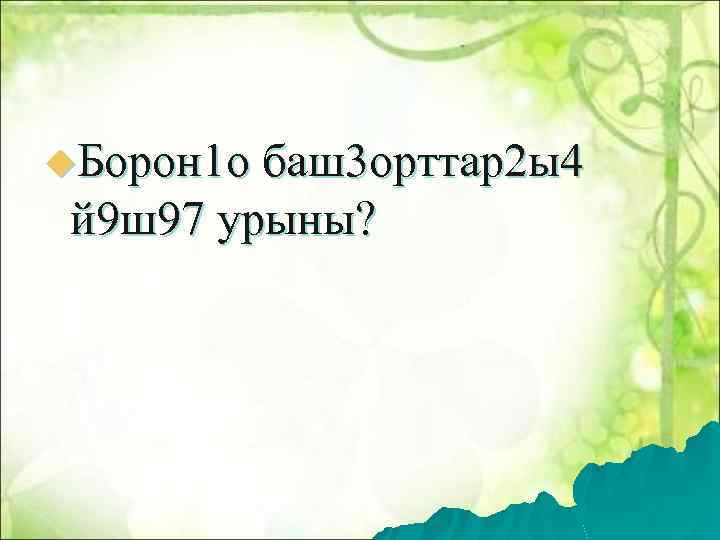 u. Борон 1 о баш3 орттар2 ы4 й 9 ш97 урыны? 