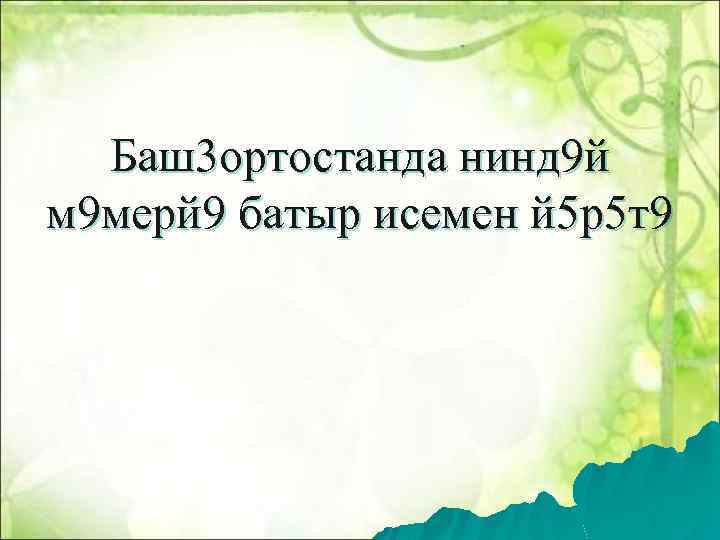 Баш3 ортостанда нинд 9 й м 9 мерй 9 батыр исемен й 5 р5