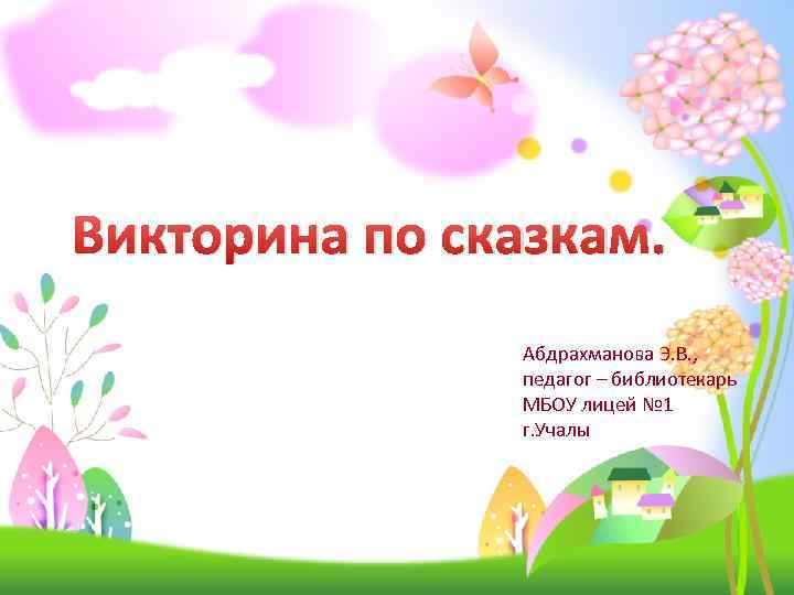 Викторина по сказкам. Абдрахманова Э. В. , педагог – библиотекарь МБОУ лицей № 1