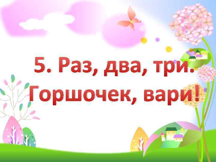 5. Раз, два, три. Горшочек, вари! 