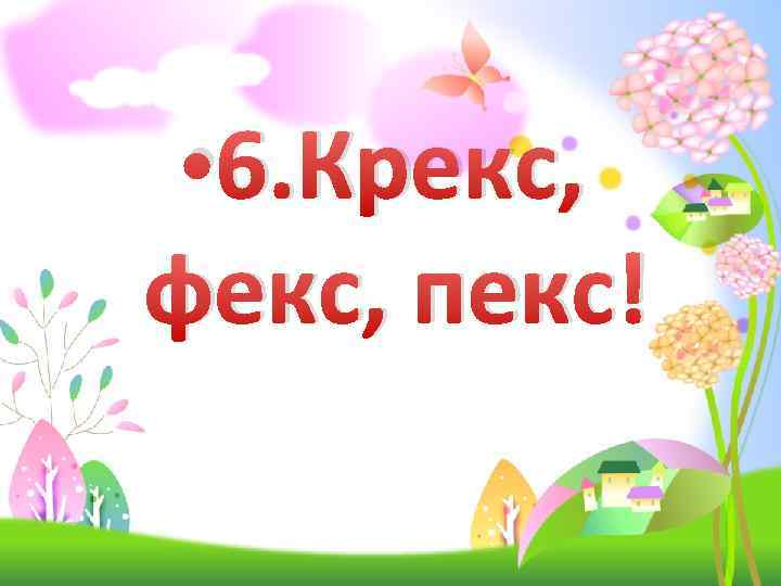  • 6. Крекс, фекс, пекс! 