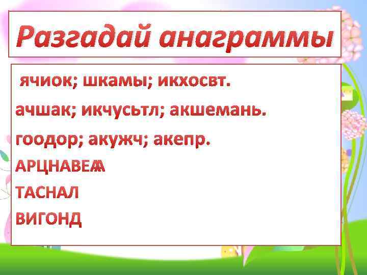 Разгадай анаграммы ячиок; шкамы; икхосвт. ачшак; икчусьтл; акшемань. гоодор; акужч; акепр. АРЦНАВЕ ТАСНАЛ ВИГОНД