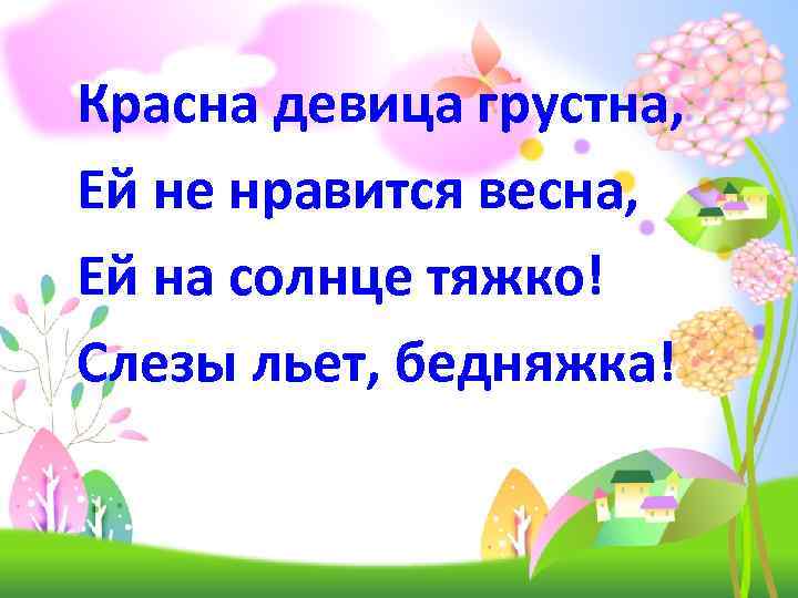 Красна девица грустна, Ей не нравится весна, Ей на солнце тяжко! Слезы льет, бедняжка!
