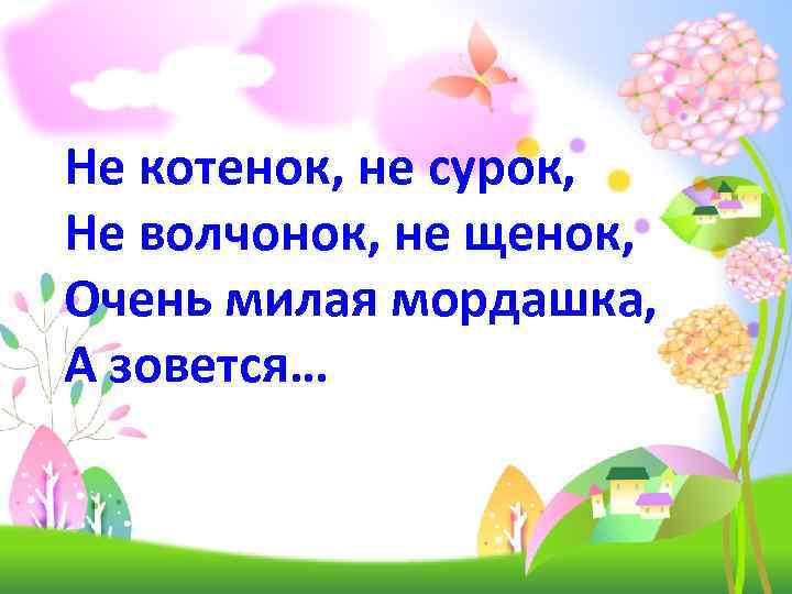 Не котенок, не сурок, Не волчонок, не щенок, Очень милая мордашка, А зовется… 