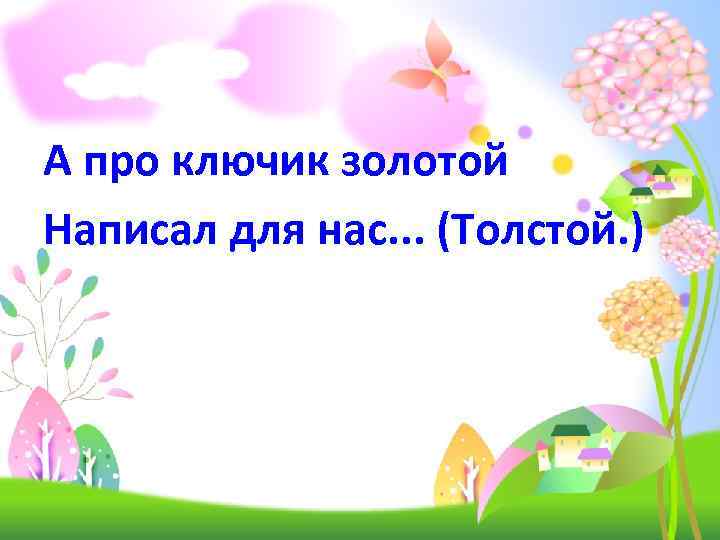 А про ключик золотой Написал для нас. . . (Толстой. ) 
