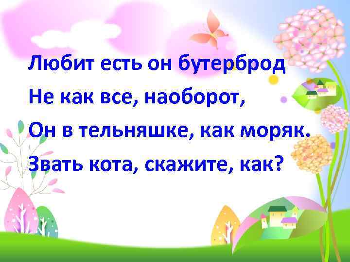 Любит есть он бутерброд Не как все, наоборот, Он в тельняшке, как моряк. Звать