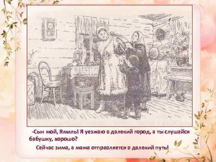  -Сын мой, Ямиль! Я уезжаю в далекий город, а ты слушайся бабушку, хорошо?