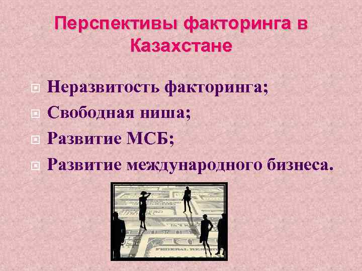 Перспективы факторинга в Казахстане Неразвитость факторинга; Свободная ниша; Развитие МСБ; Развитие международного бизнеса. 