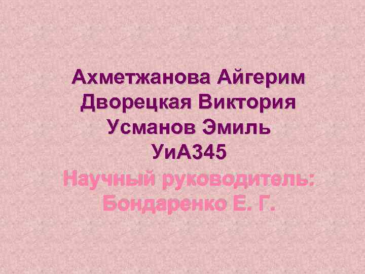 Ахметжанова Айгерим Дворецкая Виктория Усманов Эмиль Уи. А 345 Научный руководитель: Бондаренко Е. Г.