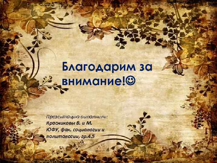 Благодарим за внимание! Презентацию выполнили: Красниковы В. и М. ЮФУ, фак. социологии и политологии,