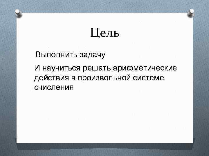 Цель Выполнить задачу И научиться решать арифметические действия в произвольной системе счисления 
