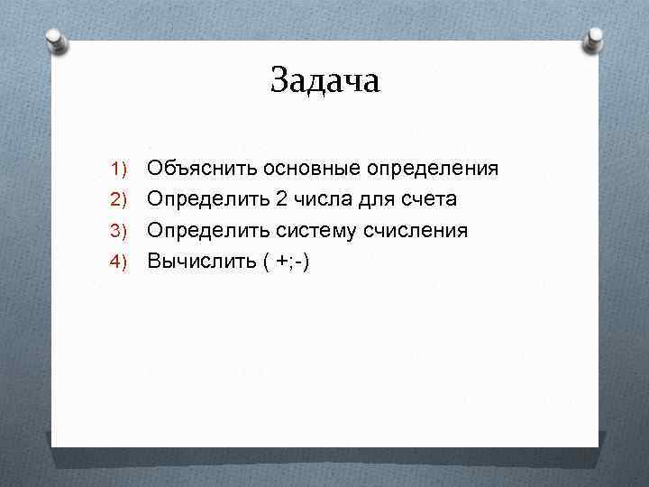 Задача Объяснить основные определения 2) Определить 2 числа для счета 3) Определить систему счисления