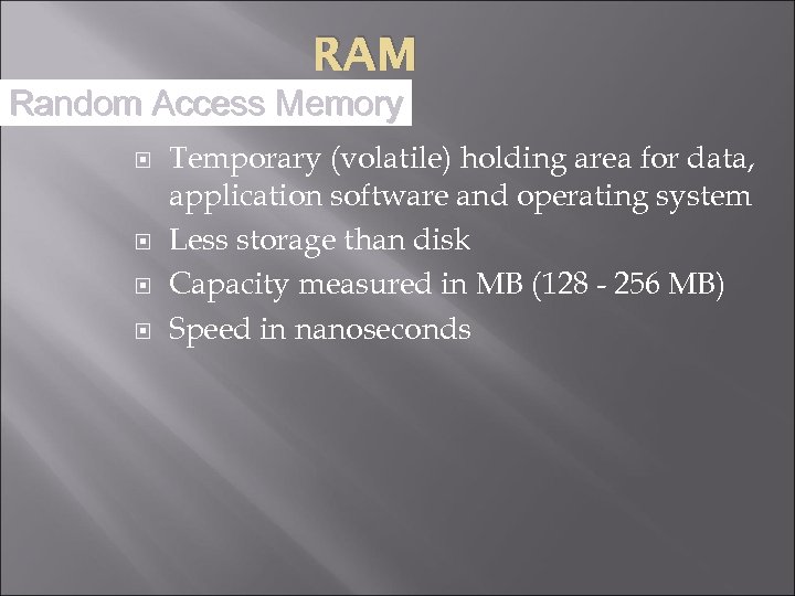 RAM Random Access Memory Temporary (volatile) holding area for data, application software and operating
