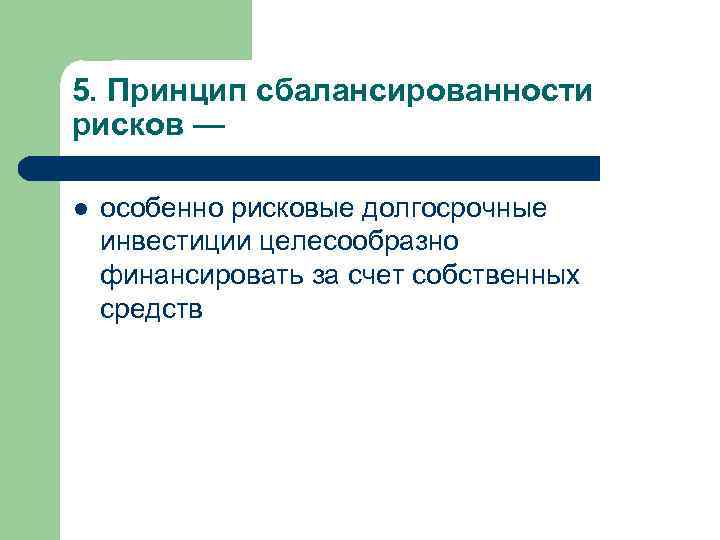 5. Принцип сбалансированности рисков — l особенно рисковые долгосрочные инвестиции целесообразно финансировать за счет