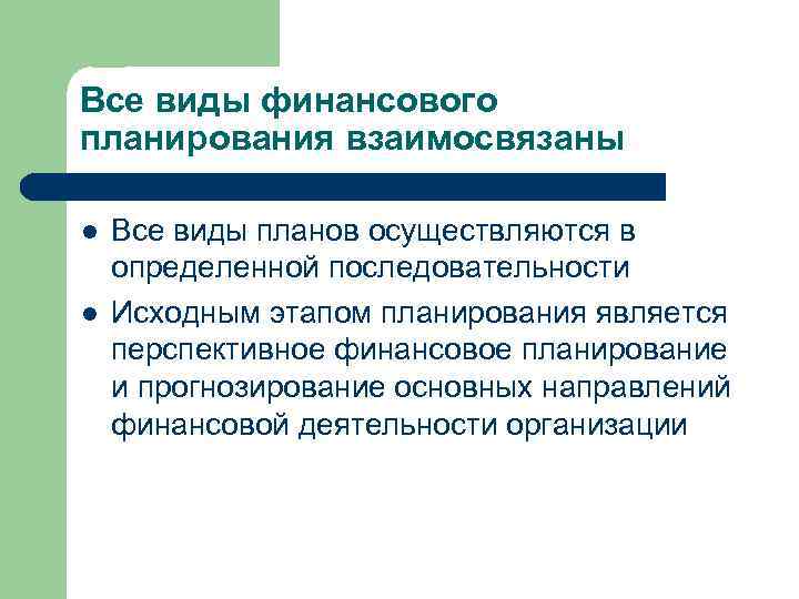 Все виды финансового планирования взаимосвязаны l l Все виды планов осуществляются в определенной последовательности