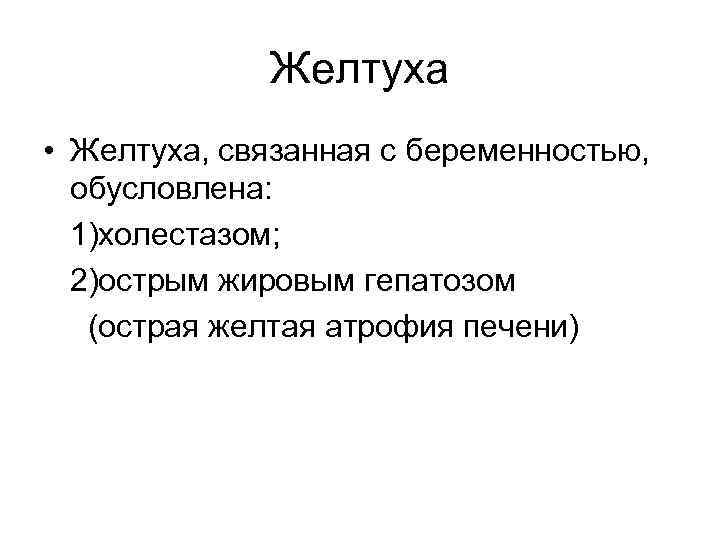 Желтуха • Желтуха, связанная с беременностью, обусловлена: 1)холестазом; 2)острым жировым гепатозом (острая желтая атрофия