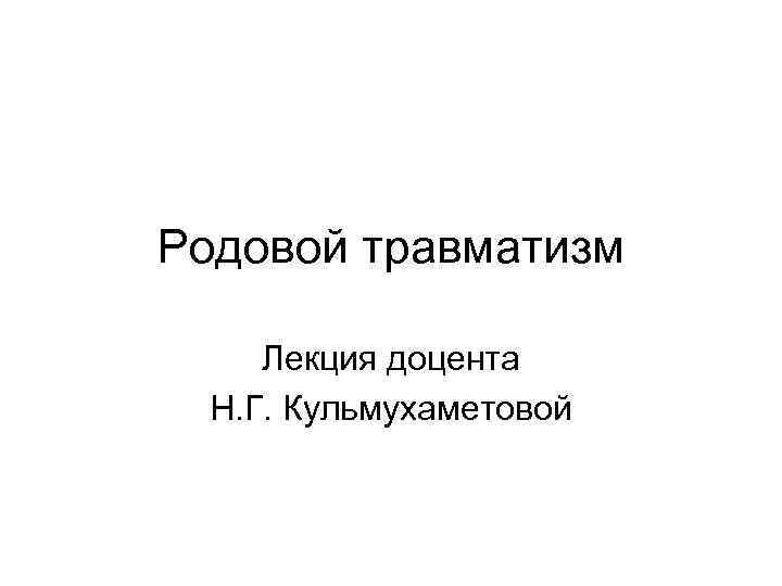 Родовой травматизм Лекция доцента Н. Г. Кульмухаметовой 