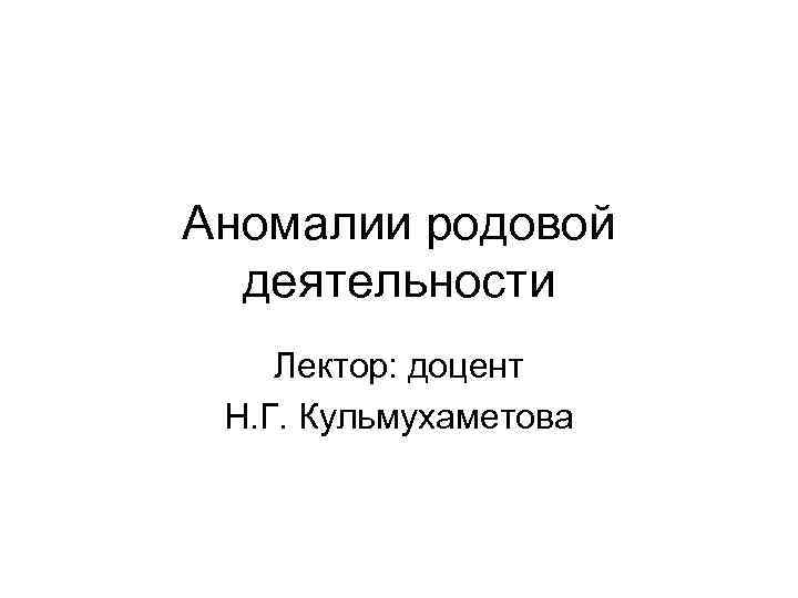 Аномалии родовой деятельности Лектор: доцент Н. Г. Кульмухаметова 