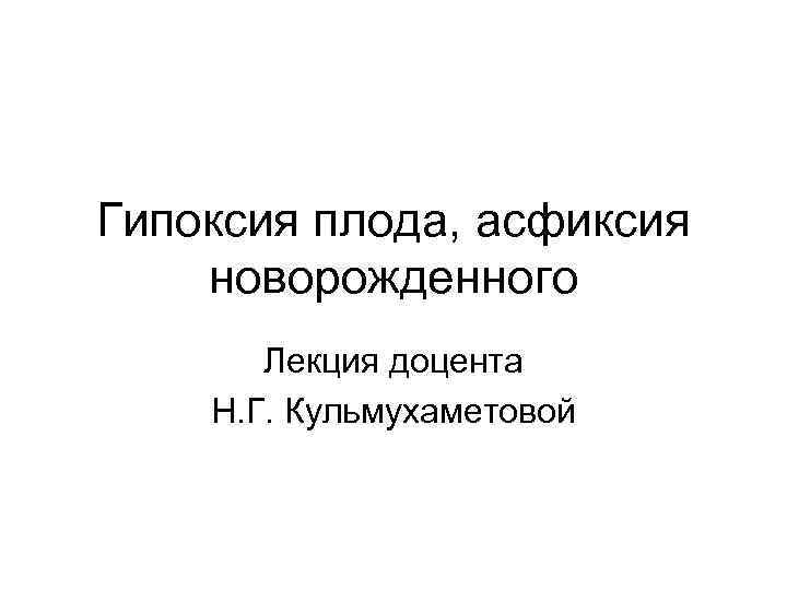 Гипоксия плода, асфиксия новорожденного Лекция доцента Н. Г. Кульмухаметовой 