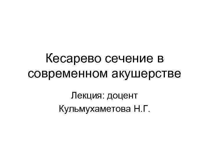 Кесарево сечение в современном акушерстве Лекция: доцент Кульмухаметова Н. Г. 