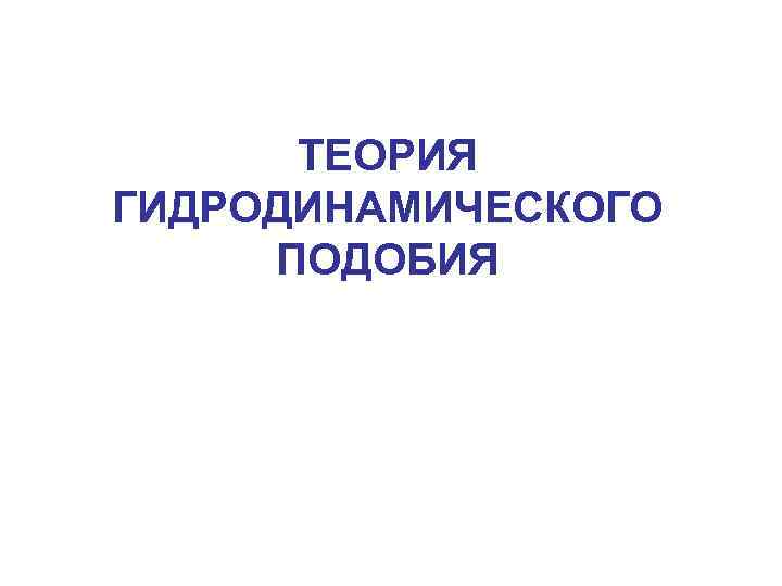 ТЕОРИЯ ГИДРОДИНАМИЧЕСКОГО ПОДОБИЯ 