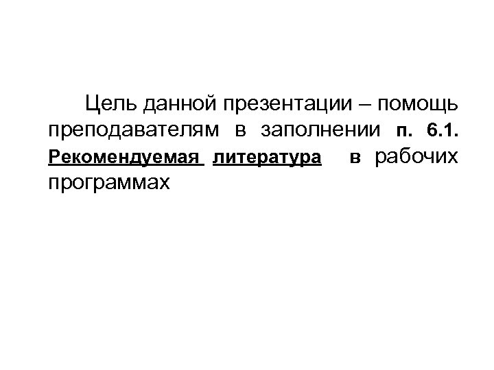 Цель данной презентации – помощь преподавателям в заполнении п. 6. 1. Рекомендуемая литература в