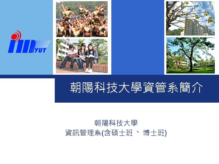 朝陽科技大學資管系簡介 朝陽科技大學 資訊管理系(含碩士班、博士班) 