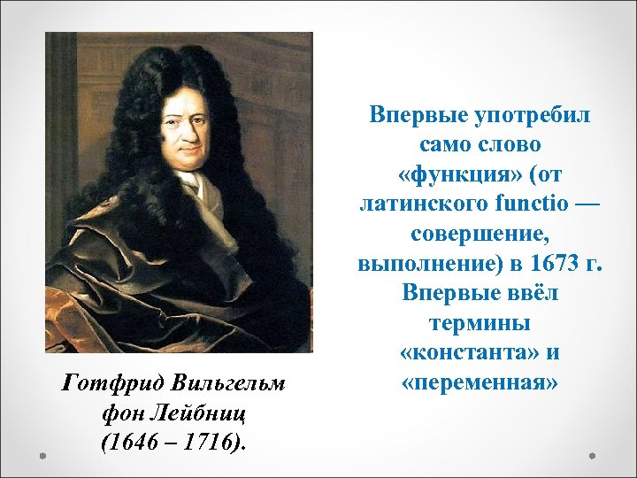 Готфрид Вильгельм фон Лейбниц (1646 – 1716). Впервые употребил само слово «функция» (от латинского
