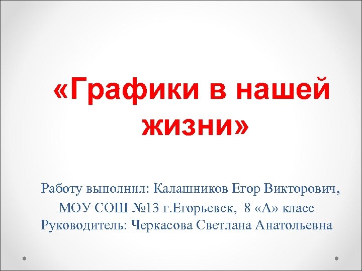  «Графики в нашей жизни» Работу выполнил: Калашников Егор Викторович, МОУ СОШ № 13