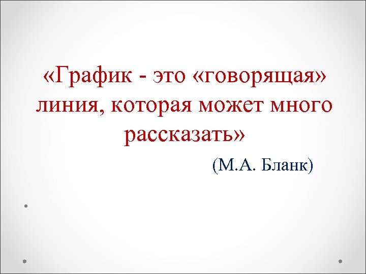  «График - это «говорящая» линия, которая может много рассказать» (М. А. Бланк) •