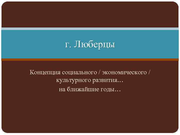 г. Люберцы Концепция социального / экономического / культурного развития… на ближайшие годы… 