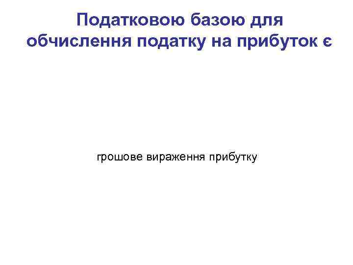 Податковою базою для обчислення податку на прибуток є грошове вираження прибутку 