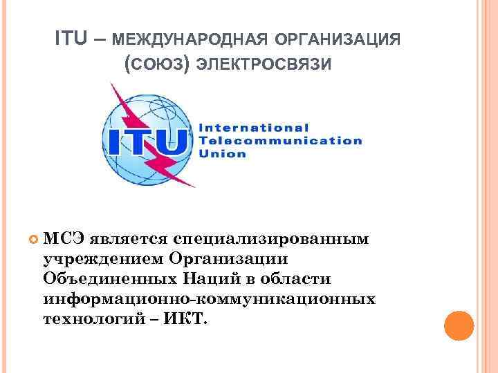 ITU – МЕЖДУНАРОДНАЯ ОРГАНИЗАЦИЯ (СОЮЗ) ЭЛЕКТРОСВЯЗИ МСЭ является специализированным учреждением Организации Объединенных Наций в