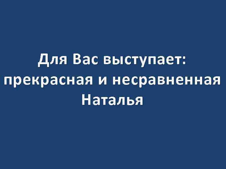Для Вас выступает: прекрасная и несравненная Наталья 