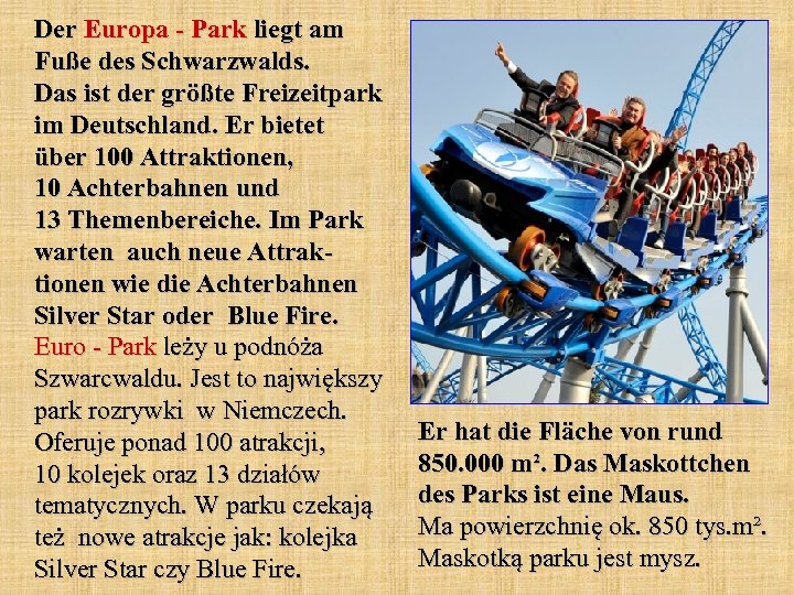Der Europa - Park liegt am Fuße des Schwarzwalds. Das ist der größte Freizeitpark