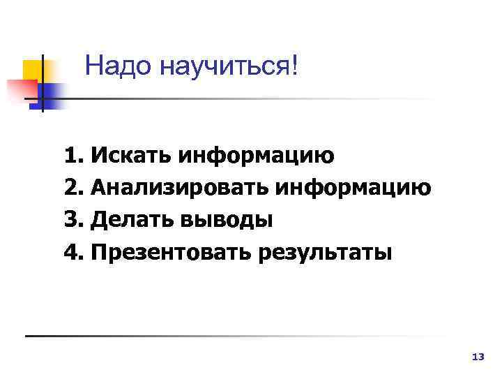 Надо научиться! 1. Искать информацию 2. Анализировать информацию 3. Делать выводы 4. Презентовать результаты